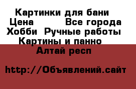 Картинки для бани › Цена ­ 350 - Все города Хобби. Ручные работы » Картины и панно   . Алтай респ.